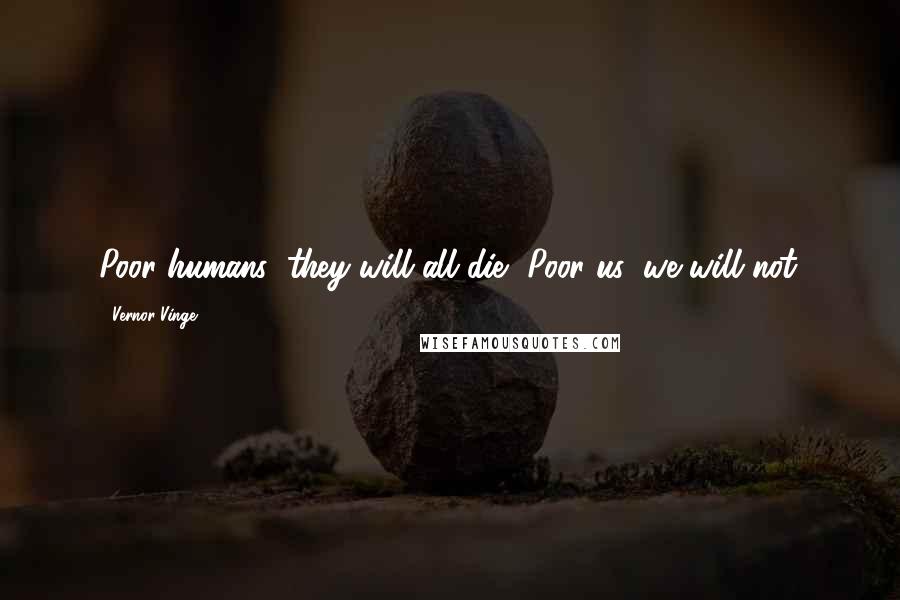 Vernor Vinge Quotes: Poor humans; they will all die.""Poor us; we will not.