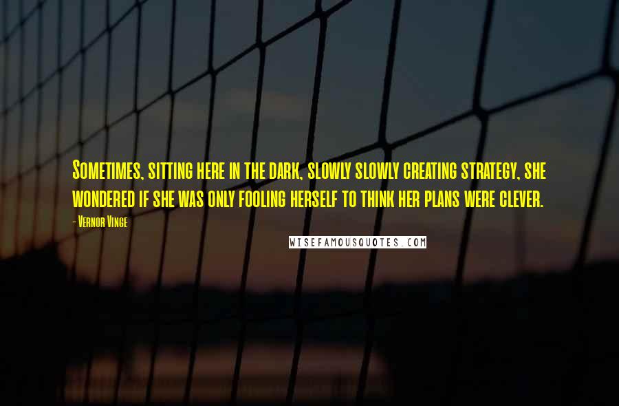 Vernor Vinge Quotes: Sometimes, sitting here in the dark, slowly slowly creating strategy, she wondered if she was only fooling herself to think her plans were clever.