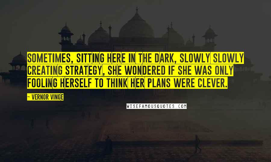 Vernor Vinge Quotes: Sometimes, sitting here in the dark, slowly slowly creating strategy, she wondered if she was only fooling herself to think her plans were clever.