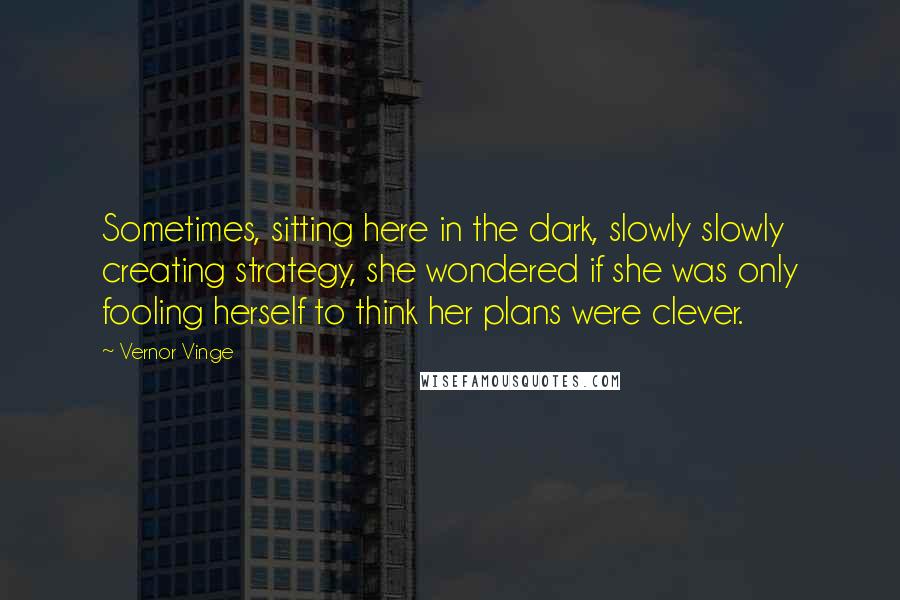 Vernor Vinge Quotes: Sometimes, sitting here in the dark, slowly slowly creating strategy, she wondered if she was only fooling herself to think her plans were clever.