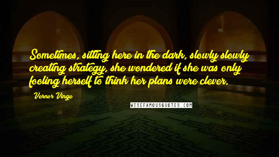 Vernor Vinge Quotes: Sometimes, sitting here in the dark, slowly slowly creating strategy, she wondered if she was only fooling herself to think her plans were clever.