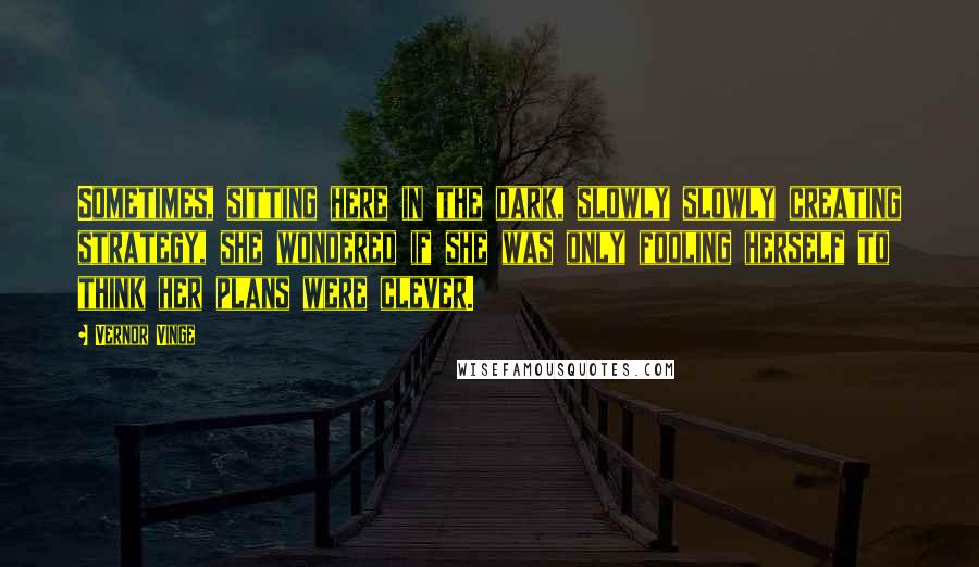 Vernor Vinge Quotes: Sometimes, sitting here in the dark, slowly slowly creating strategy, she wondered if she was only fooling herself to think her plans were clever.