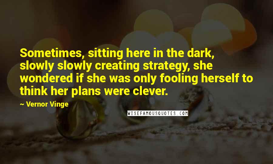 Vernor Vinge Quotes: Sometimes, sitting here in the dark, slowly slowly creating strategy, she wondered if she was only fooling herself to think her plans were clever.