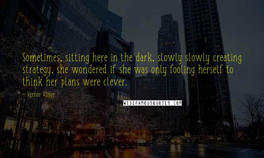 Vernor Vinge Quotes: Sometimes, sitting here in the dark, slowly slowly creating strategy, she wondered if she was only fooling herself to think her plans were clever.