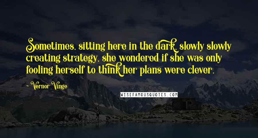 Vernor Vinge Quotes: Sometimes, sitting here in the dark, slowly slowly creating strategy, she wondered if she was only fooling herself to think her plans were clever.