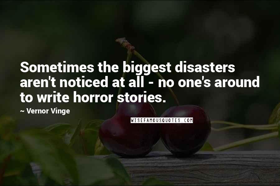 Vernor Vinge Quotes: Sometimes the biggest disasters aren't noticed at all - no one's around to write horror stories.