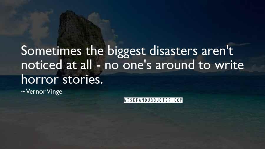 Vernor Vinge Quotes: Sometimes the biggest disasters aren't noticed at all - no one's around to write horror stories.