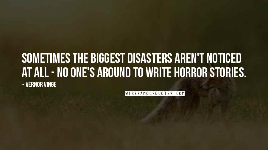 Vernor Vinge Quotes: Sometimes the biggest disasters aren't noticed at all - no one's around to write horror stories.