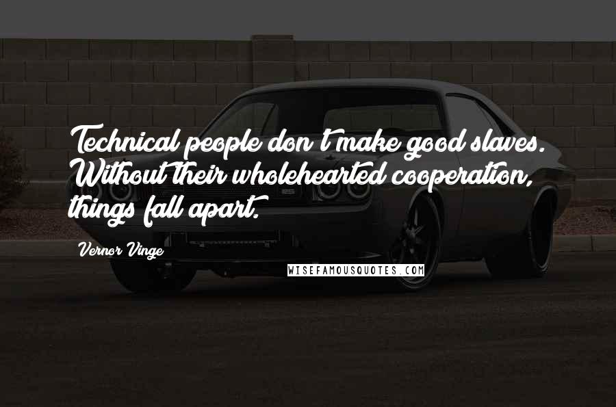 Vernor Vinge Quotes: Technical people don't make good slaves. Without their wholehearted cooperation, things fall apart.