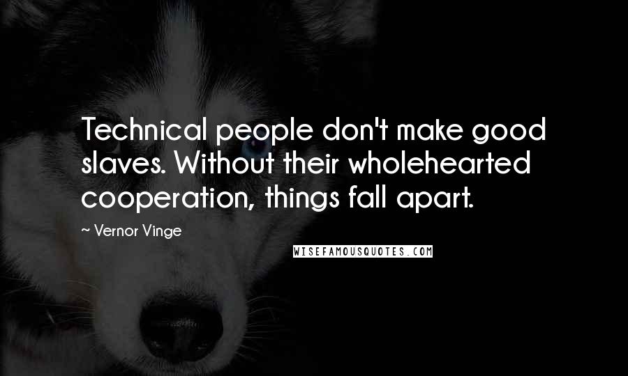 Vernor Vinge Quotes: Technical people don't make good slaves. Without their wholehearted cooperation, things fall apart.