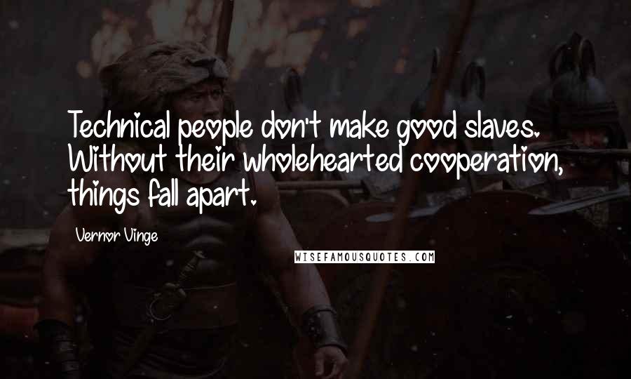 Vernor Vinge Quotes: Technical people don't make good slaves. Without their wholehearted cooperation, things fall apart.