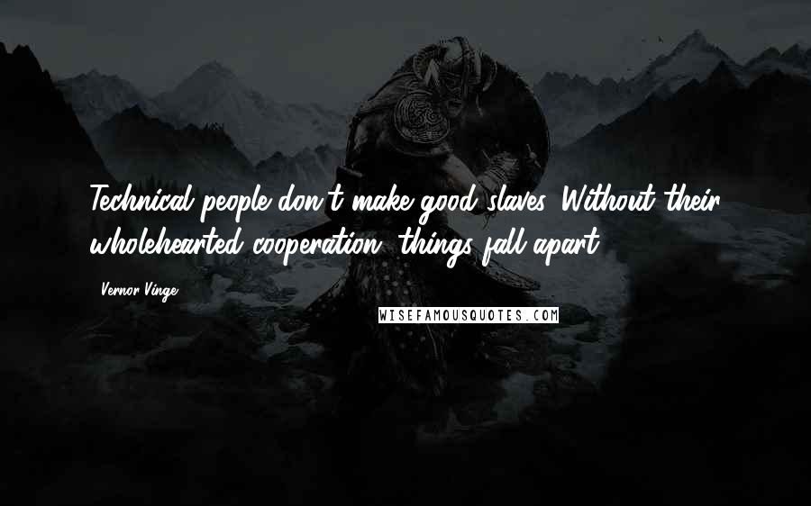 Vernor Vinge Quotes: Technical people don't make good slaves. Without their wholehearted cooperation, things fall apart.