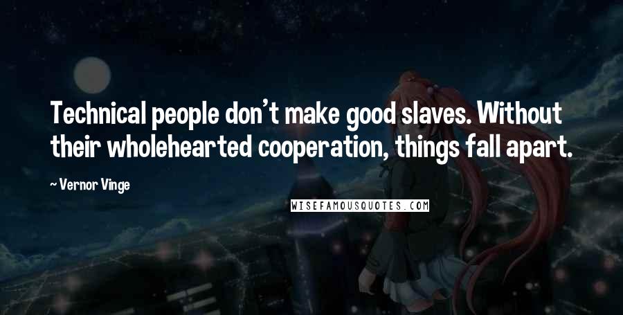 Vernor Vinge Quotes: Technical people don't make good slaves. Without their wholehearted cooperation, things fall apart.