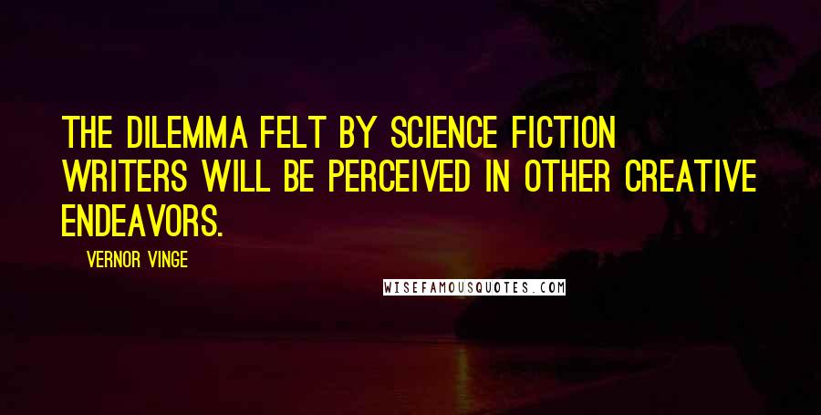 Vernor Vinge Quotes: The dilemma felt by science fiction writers will be perceived in other creative endeavors.