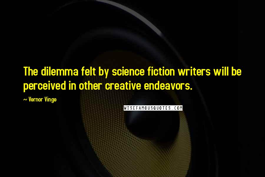 Vernor Vinge Quotes: The dilemma felt by science fiction writers will be perceived in other creative endeavors.