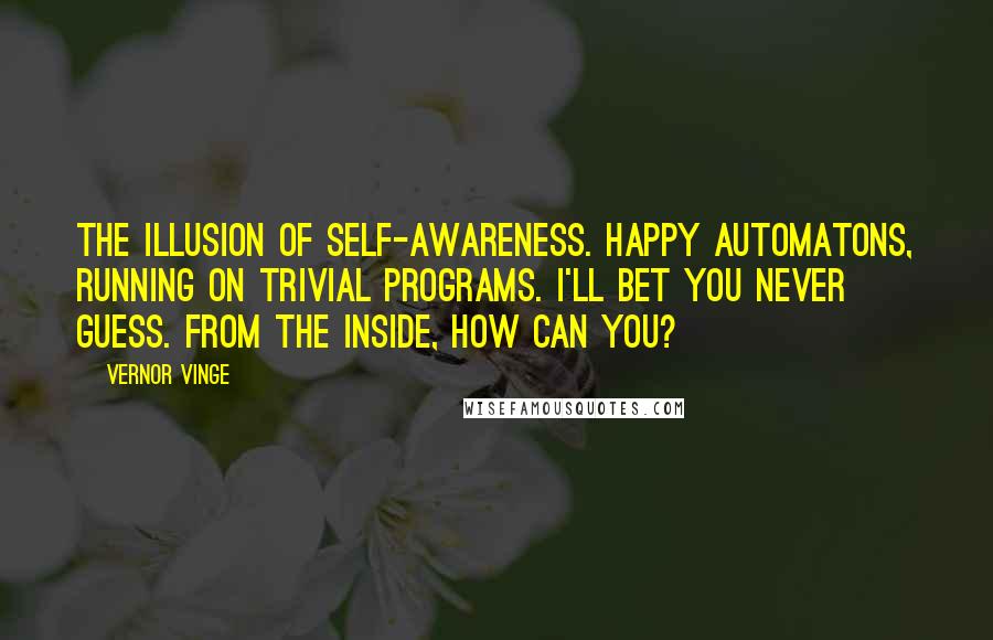 Vernor Vinge Quotes: The illusion of self-awareness. Happy automatons, running on trivial programs. I'll bet you never guess. From the inside, how can you?