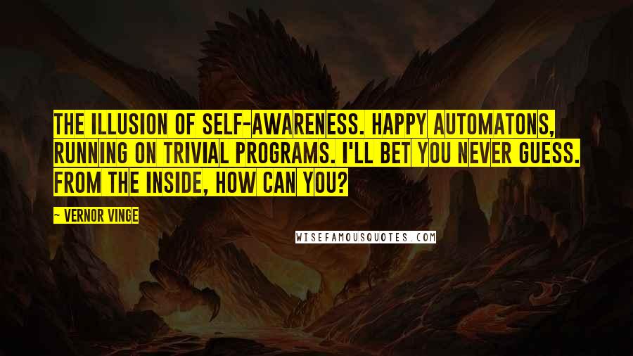 Vernor Vinge Quotes: The illusion of self-awareness. Happy automatons, running on trivial programs. I'll bet you never guess. From the inside, how can you?