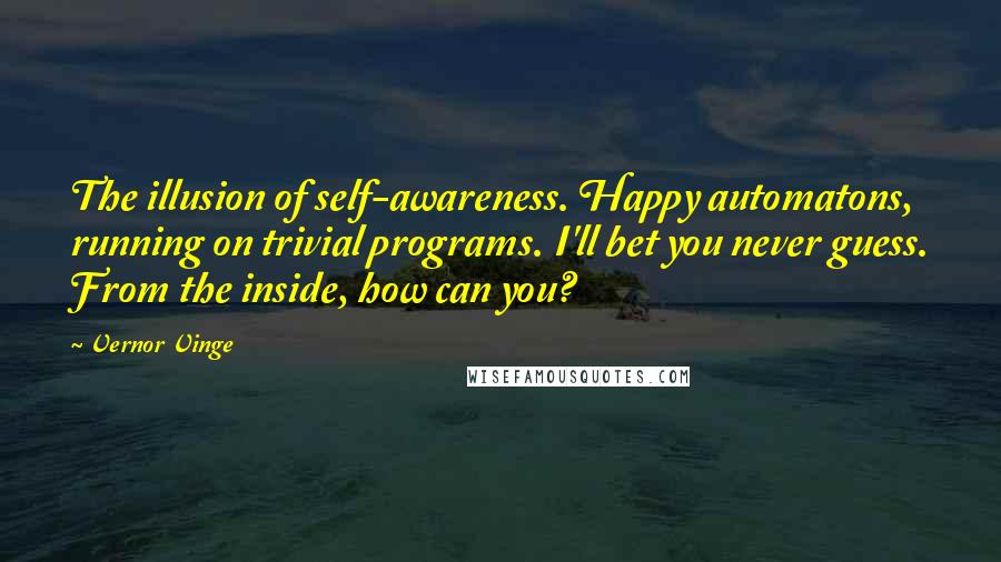 Vernor Vinge Quotes: The illusion of self-awareness. Happy automatons, running on trivial programs. I'll bet you never guess. From the inside, how can you?