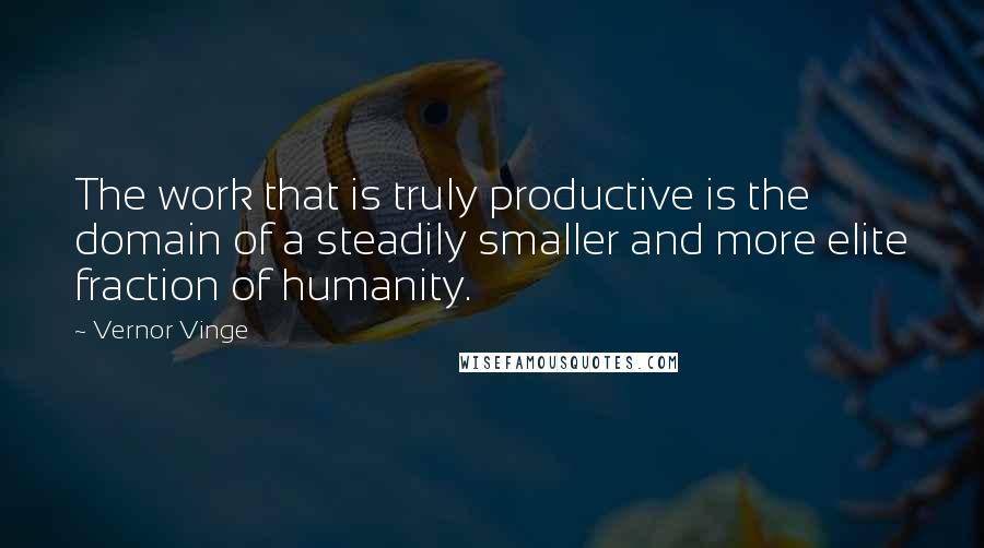 Vernor Vinge Quotes: The work that is truly productive is the domain of a steadily smaller and more elite fraction of humanity.