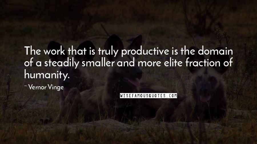 Vernor Vinge Quotes: The work that is truly productive is the domain of a steadily smaller and more elite fraction of humanity.