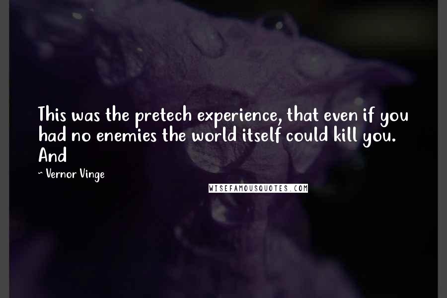 Vernor Vinge Quotes: This was the pretech experience, that even if you had no enemies the world itself could kill you. And