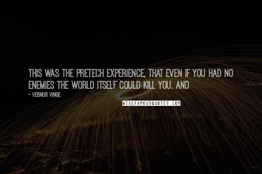 Vernor Vinge Quotes: This was the pretech experience, that even if you had no enemies the world itself could kill you. And