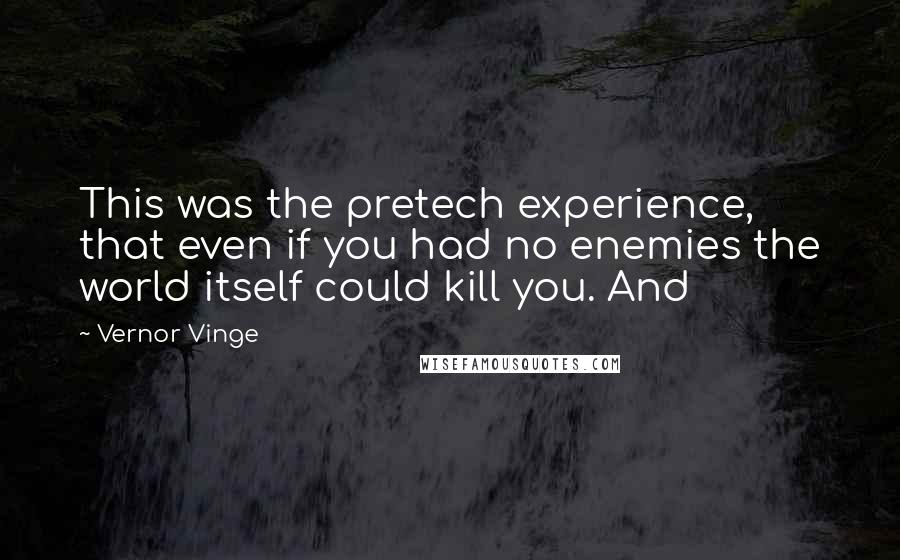 Vernor Vinge Quotes: This was the pretech experience, that even if you had no enemies the world itself could kill you. And