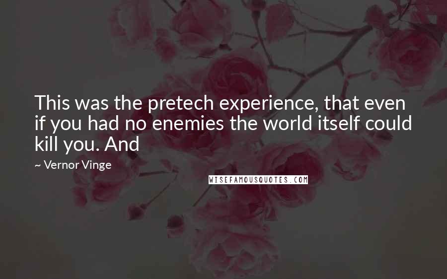 Vernor Vinge Quotes: This was the pretech experience, that even if you had no enemies the world itself could kill you. And