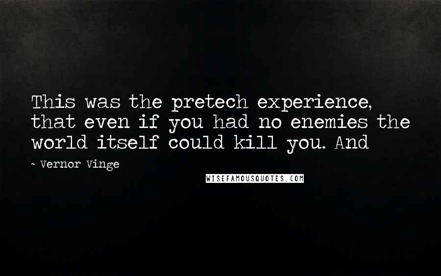 Vernor Vinge Quotes: This was the pretech experience, that even if you had no enemies the world itself could kill you. And