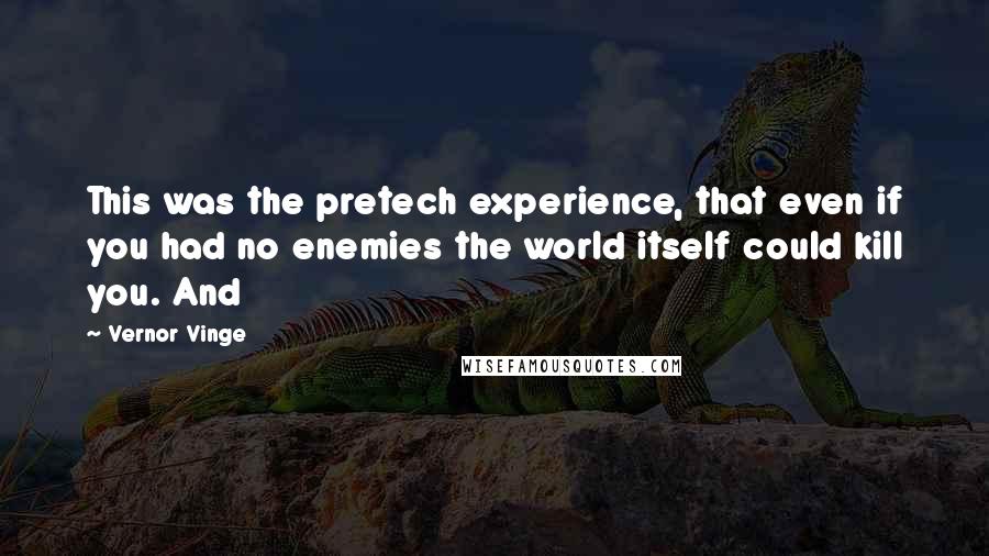 Vernor Vinge Quotes: This was the pretech experience, that even if you had no enemies the world itself could kill you. And