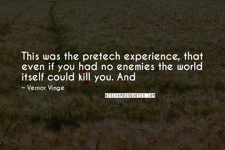 Vernor Vinge Quotes: This was the pretech experience, that even if you had no enemies the world itself could kill you. And