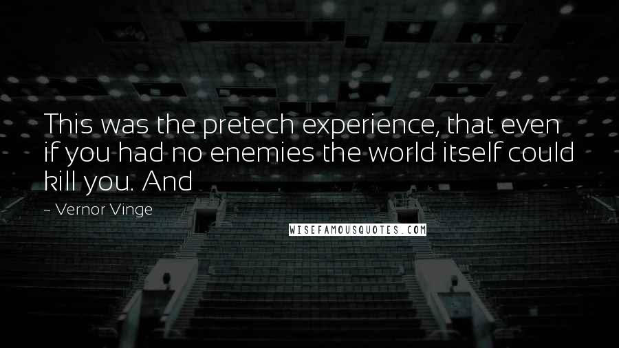 Vernor Vinge Quotes: This was the pretech experience, that even if you had no enemies the world itself could kill you. And