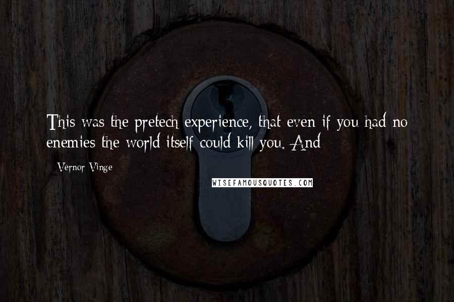 Vernor Vinge Quotes: This was the pretech experience, that even if you had no enemies the world itself could kill you. And