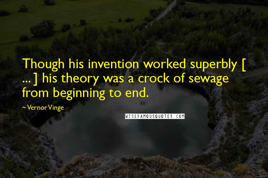 Vernor Vinge Quotes: Though his invention worked superbly [ ... ] his theory was a crock of sewage from beginning to end.