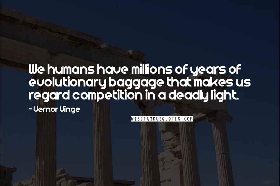 Vernor Vinge Quotes: We humans have millions of years of evolutionary baggage that makes us regard competition in a deadly light.