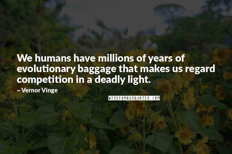 Vernor Vinge Quotes: We humans have millions of years of evolutionary baggage that makes us regard competition in a deadly light.