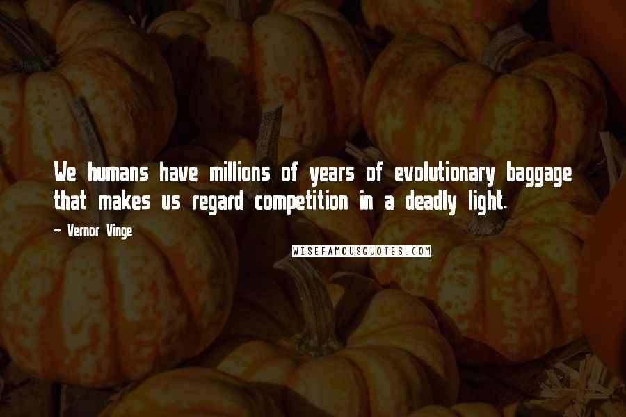 Vernor Vinge Quotes: We humans have millions of years of evolutionary baggage that makes us regard competition in a deadly light.