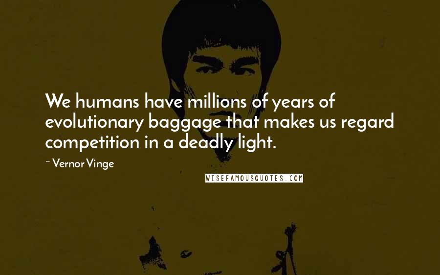 Vernor Vinge Quotes: We humans have millions of years of evolutionary baggage that makes us regard competition in a deadly light.