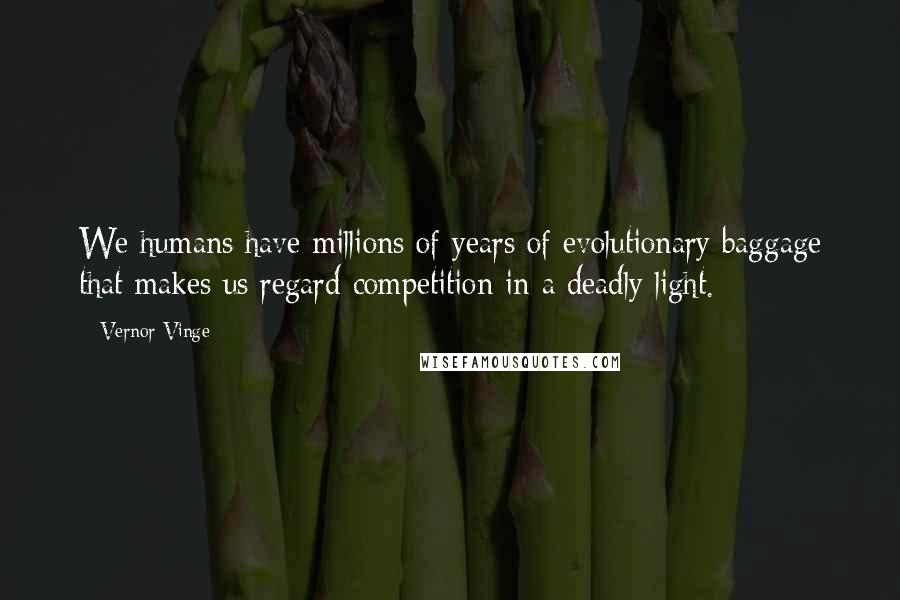 Vernor Vinge Quotes: We humans have millions of years of evolutionary baggage that makes us regard competition in a deadly light.