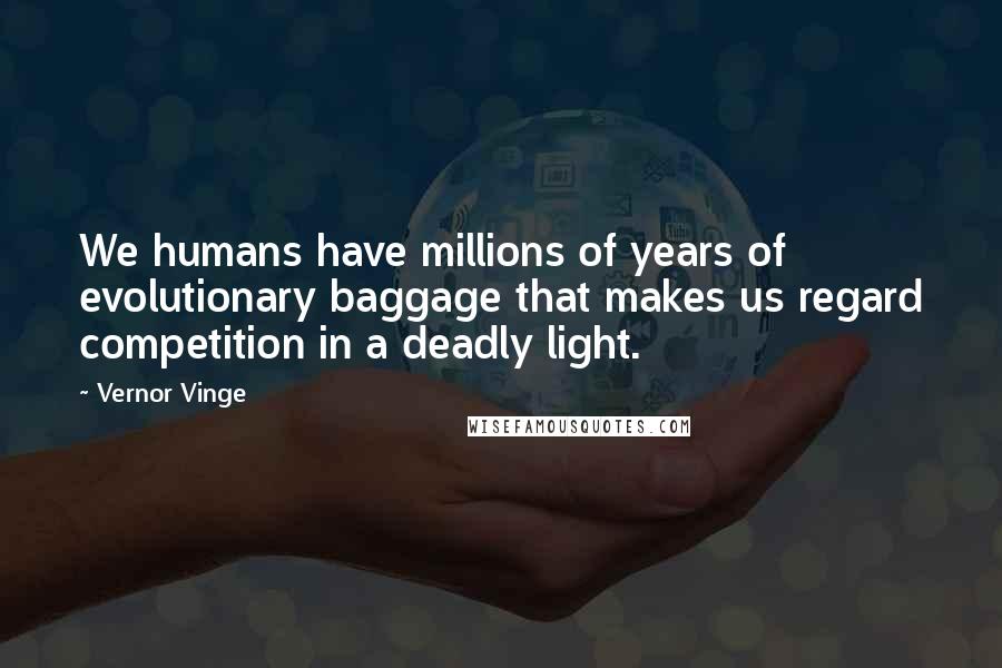 Vernor Vinge Quotes: We humans have millions of years of evolutionary baggage that makes us regard competition in a deadly light.