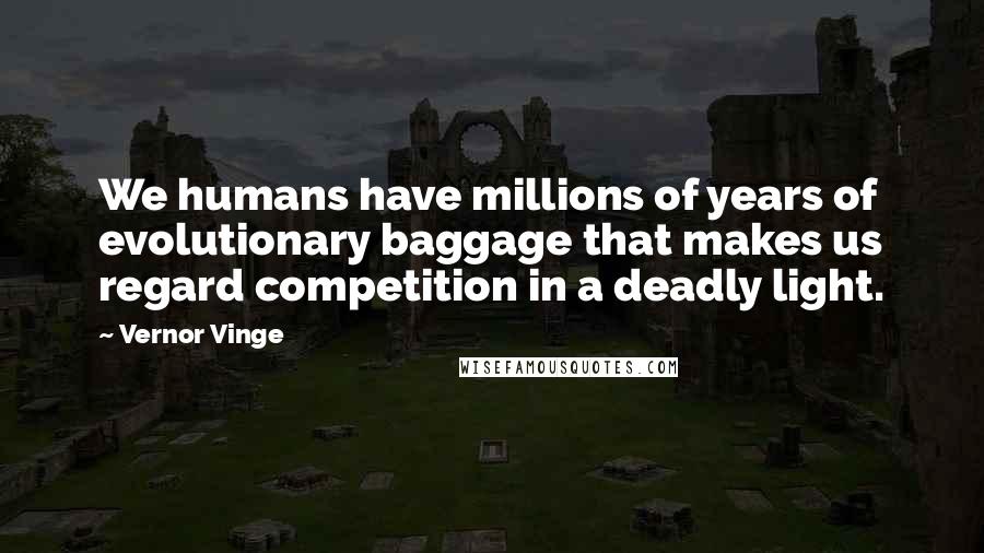 Vernor Vinge Quotes: We humans have millions of years of evolutionary baggage that makes us regard competition in a deadly light.