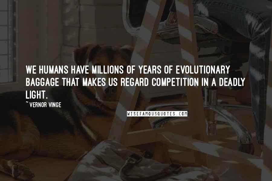 Vernor Vinge Quotes: We humans have millions of years of evolutionary baggage that makes us regard competition in a deadly light.