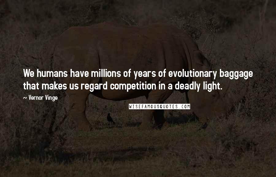 Vernor Vinge Quotes: We humans have millions of years of evolutionary baggage that makes us regard competition in a deadly light.
