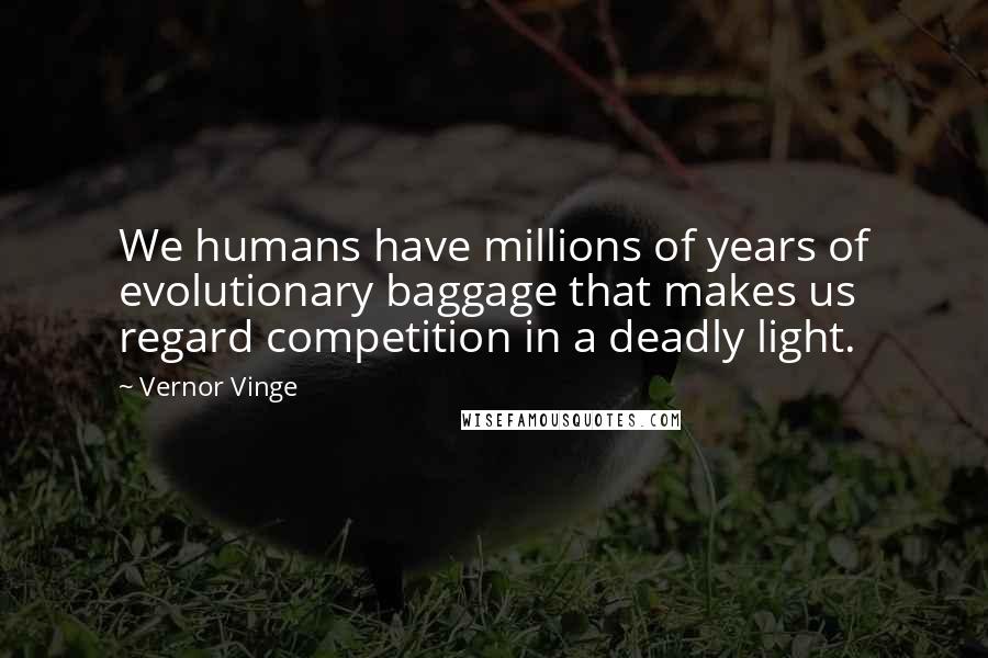 Vernor Vinge Quotes: We humans have millions of years of evolutionary baggage that makes us regard competition in a deadly light.