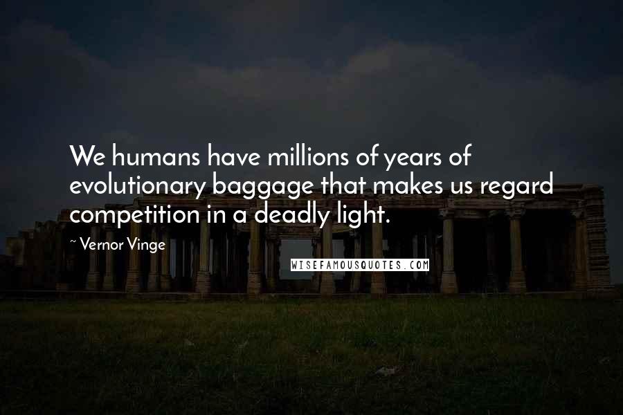 Vernor Vinge Quotes: We humans have millions of years of evolutionary baggage that makes us regard competition in a deadly light.