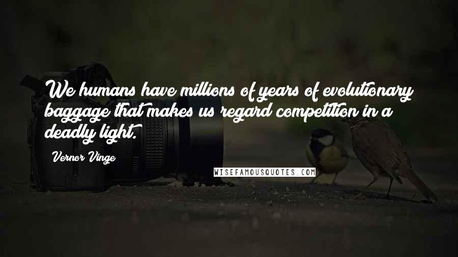 Vernor Vinge Quotes: We humans have millions of years of evolutionary baggage that makes us regard competition in a deadly light.