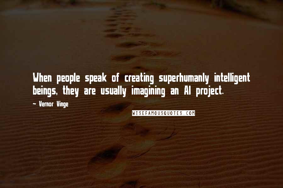 Vernor Vinge Quotes: When people speak of creating superhumanly intelligent beings, they are usually imagining an AI project.