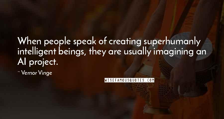 Vernor Vinge Quotes: When people speak of creating superhumanly intelligent beings, they are usually imagining an AI project.