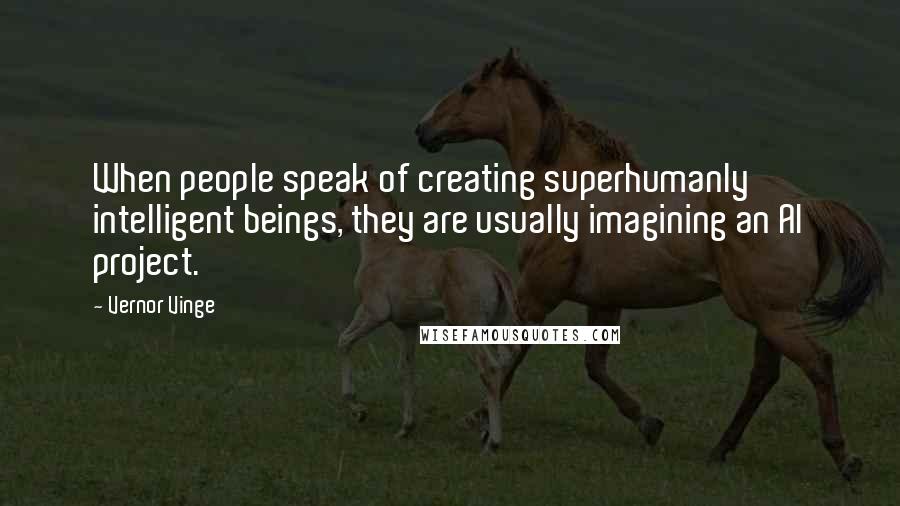 Vernor Vinge Quotes: When people speak of creating superhumanly intelligent beings, they are usually imagining an AI project.