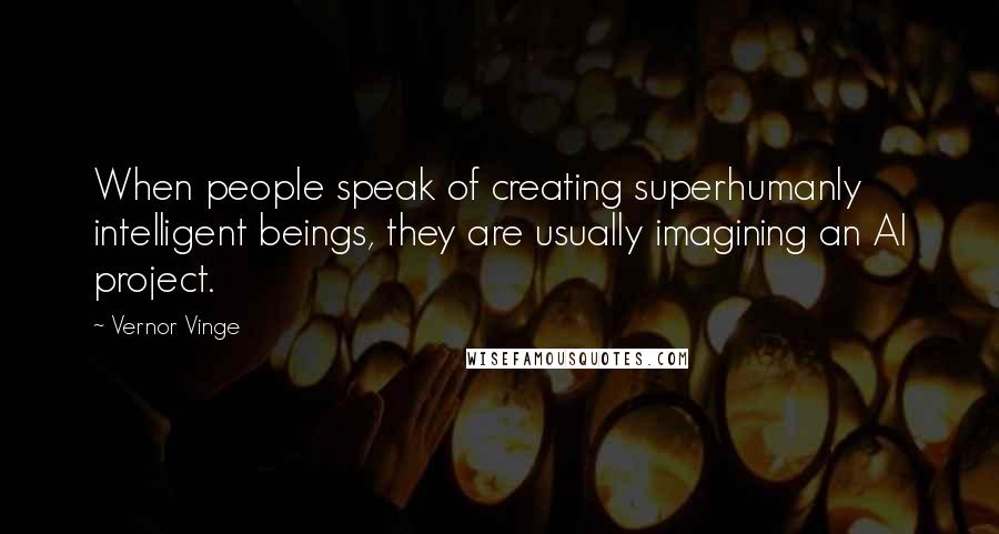 Vernor Vinge Quotes: When people speak of creating superhumanly intelligent beings, they are usually imagining an AI project.